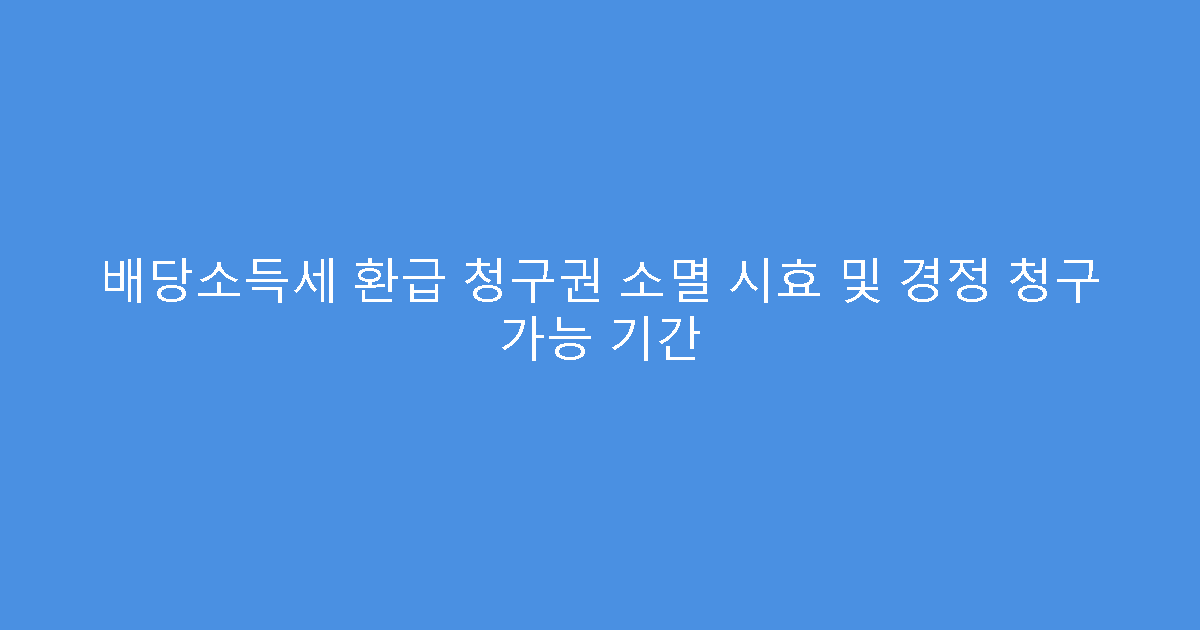 배당소득세 환급 청구권 소멸 시효 및 경정 청구 가능 기간