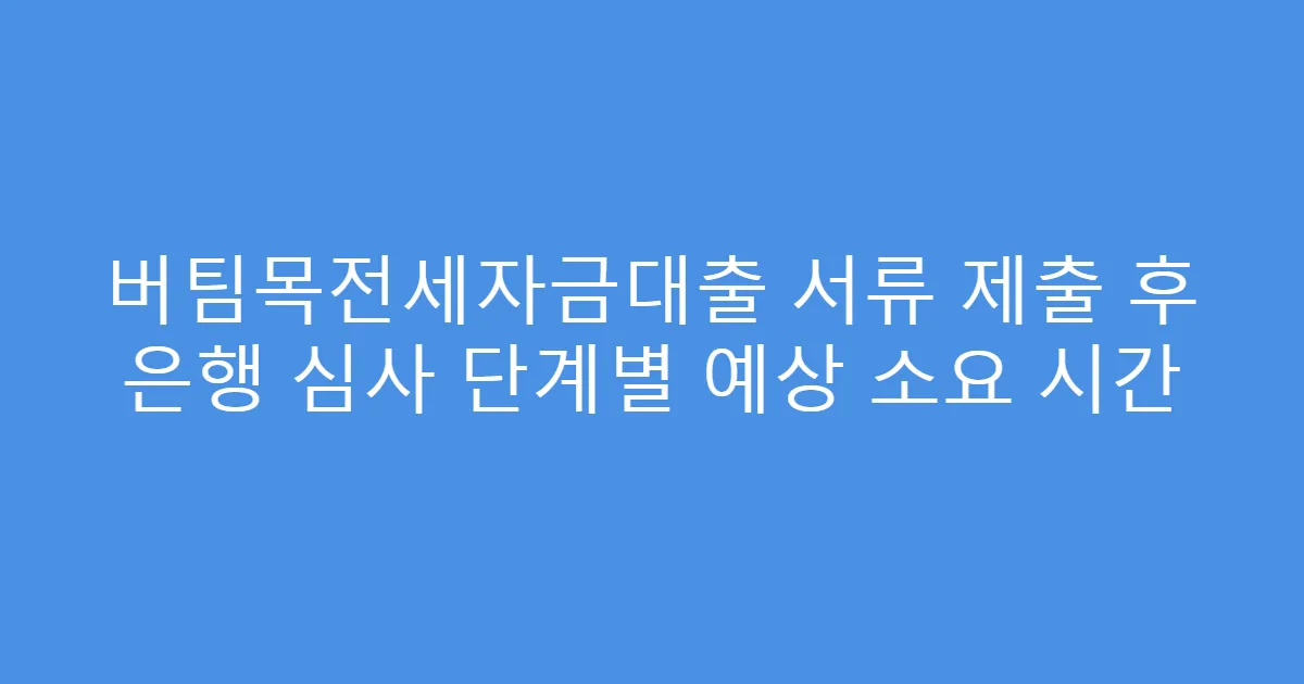 버팀목전세자금대출 서류 제출 후 은행 심사 단계별 예상 소요 시간