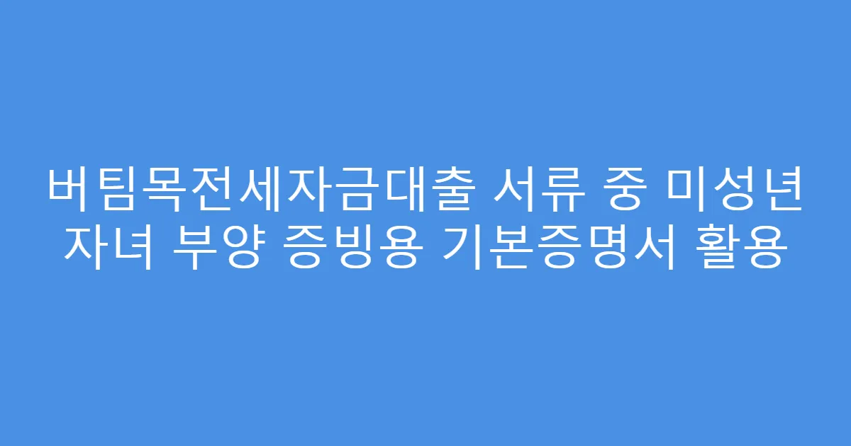 버팀목전세자금대출 서류 중 미성년 자녀 부양 증빙용 기본증명서 활용