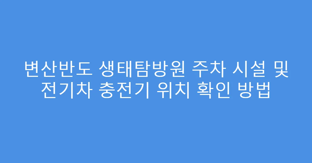 변산반도 생태탐방원 주차 시설 및 전기차 충전기 위치 확인 방법