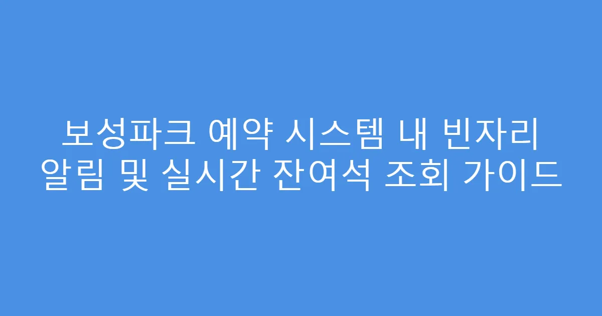보성파크 예약 시스템 내 빈자리 알림 및 실시간 잔여석 조회 가이드