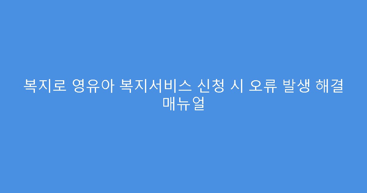 복지로 영유아 복지서비스 신청 시 오류 발생 해결 매뉴얼