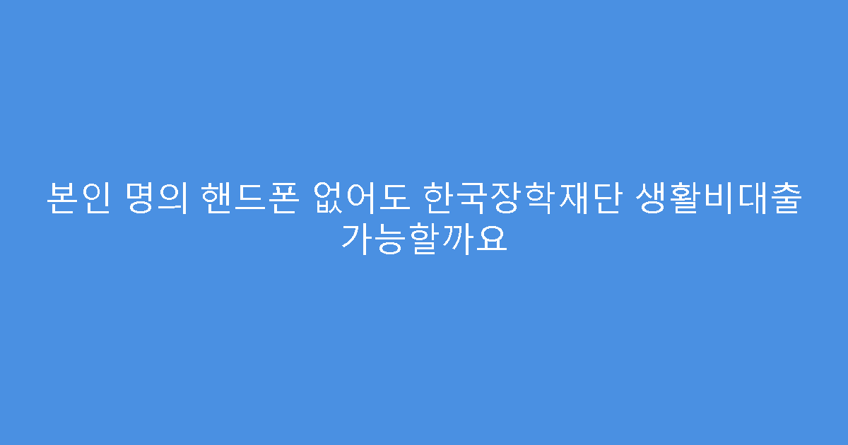 본인 명의 핸드폰 없어도 한국장학재단 생활비대출 가능할까요