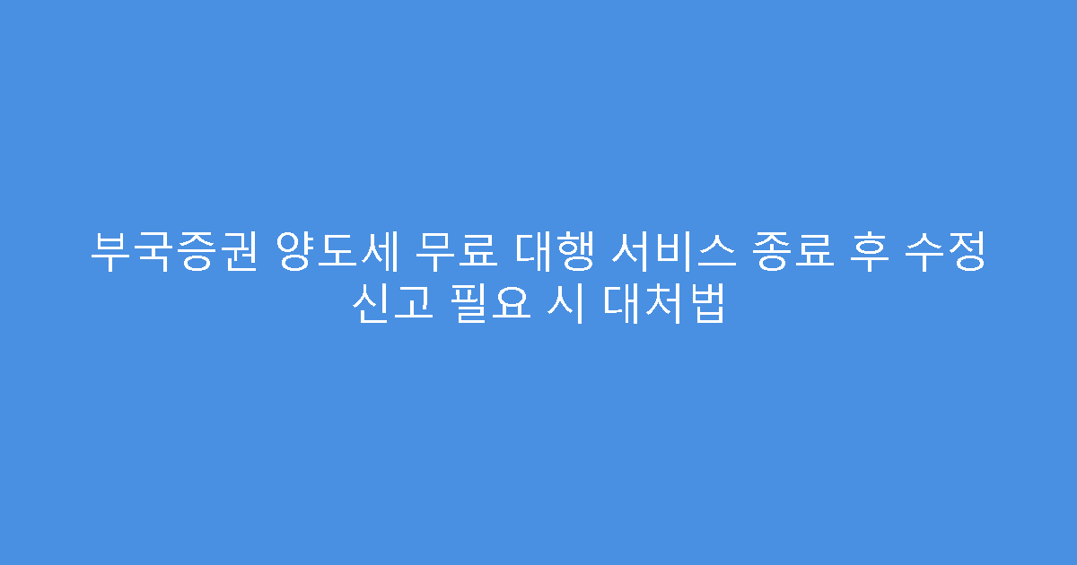 부국증권 양도세 무료 대행 서비스 종료 후 수정 신고 필요 시 대처법