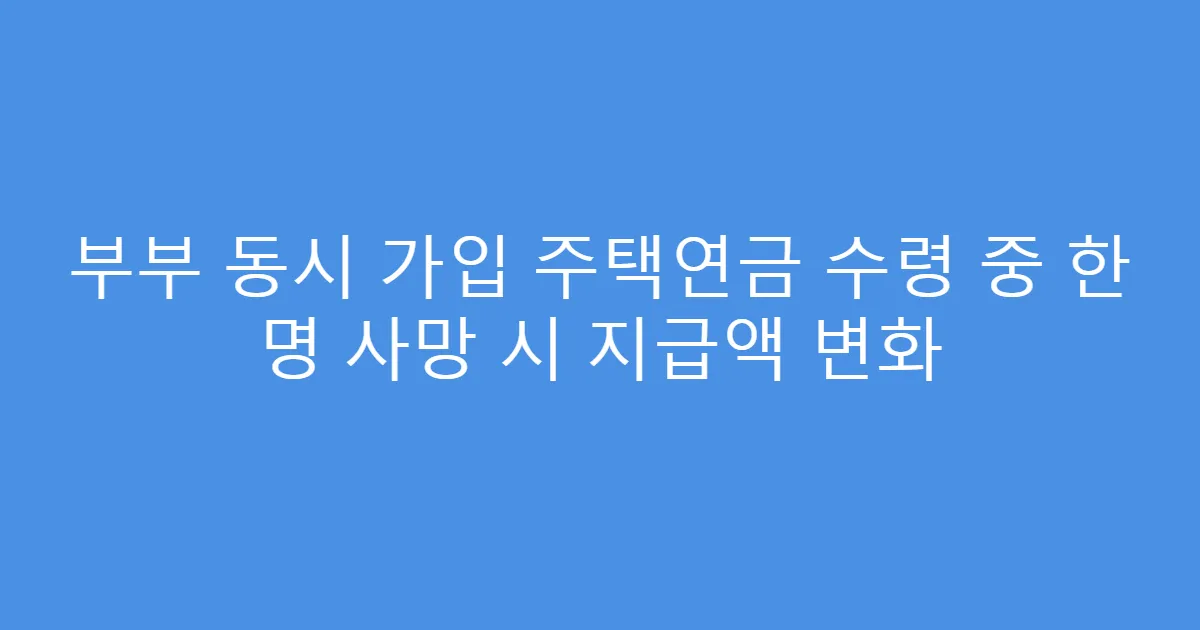 부부 동시 가입 주택연금 수령 중 한 명 사망 시 지급액 변화