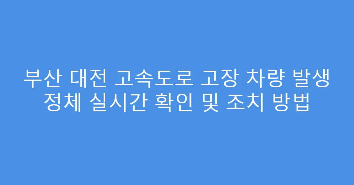 부산 대전 고속도로 고장 차량 발생 정체 실시간 확인 및 조치 방법