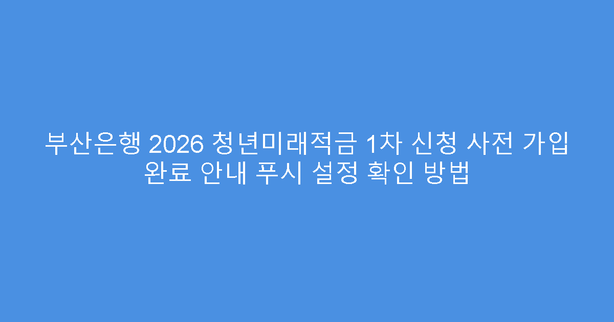 부산은행 2026 청년미래적금 1차 신청 사전 가입 완료 안내 푸시 설정 확인 방법