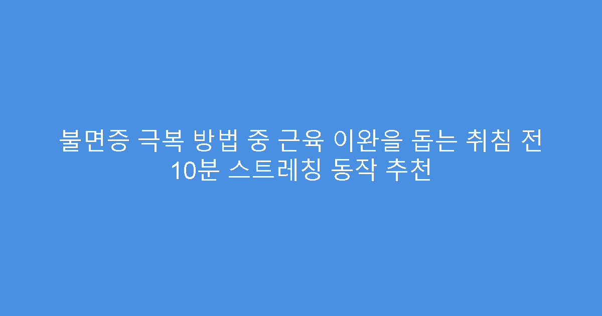 불면증 극복 방법 중 근육 이완을 돕는 취침 전 10분 스트레칭 동작 추천