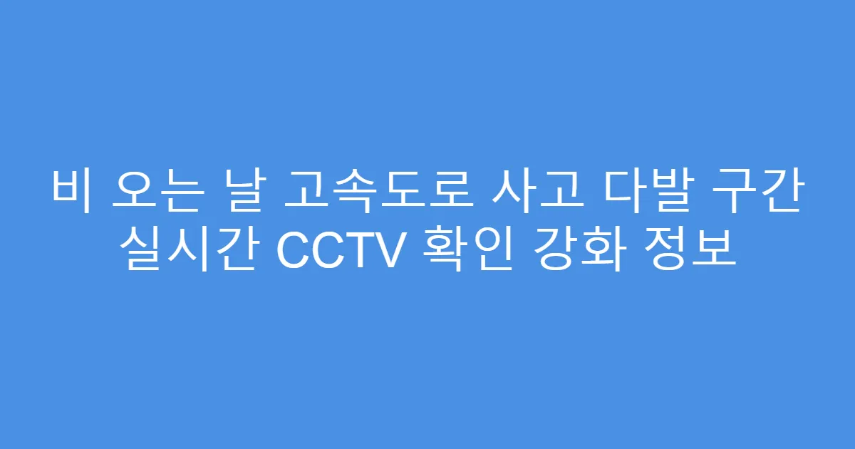 비 오는 날 고속도로 사고 다발 구간 실시간 CCTV 확인 강화 정보