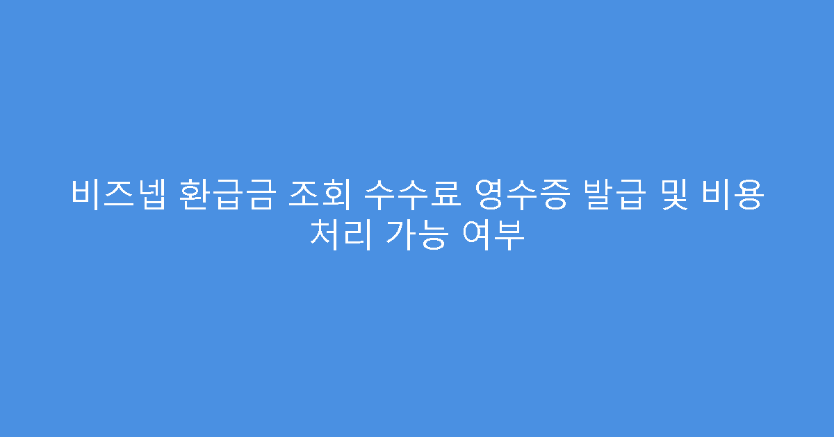 비즈넵 환급금 조회 수수료 영수증 발급 및 비용 처리 가능 여부