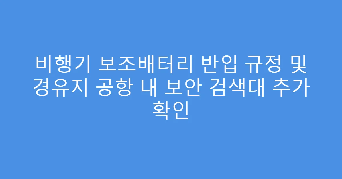 비행기 보조배터리 반입 규정 및 경유지 공항 내 보안 검색대 추가 확인