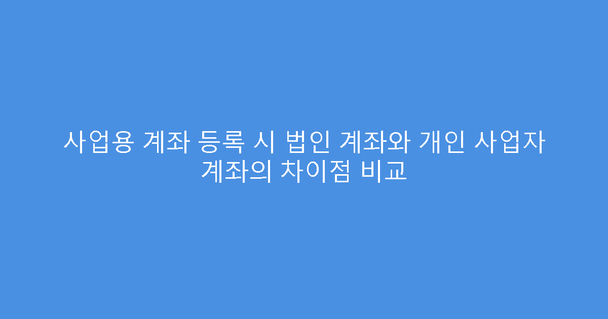 사업용 계좌 등록 시 법인 계좌와 개인 사업자 계좌의 차이점 비교
