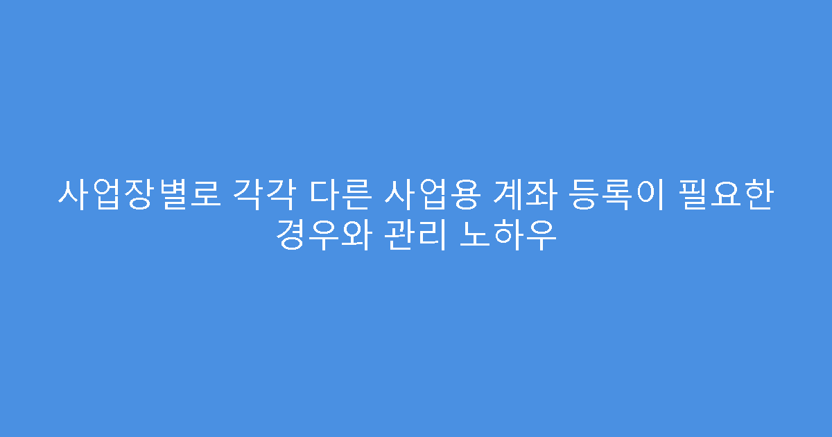 사업장별로 각각 다른 사업용 계좌 등록이 필요한 경우와 관리 노하우