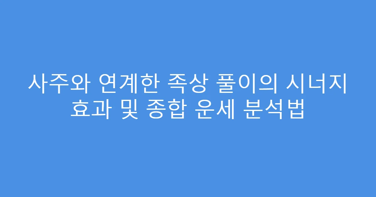 사주와 연계한 족상 풀이의 시너지 효과 및 종합 운세 분석법