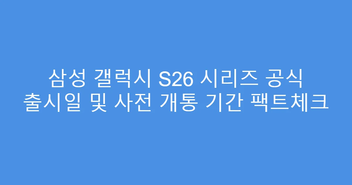 삼성 갤럭시 S26 시리즈 공식 출시일 및 사전 개통 기간 팩트체크