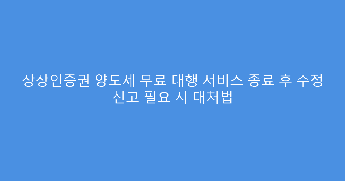 상상인증권 양도세 무료 대행 서비스 종료 후 수정 신고 필요 시 대처법