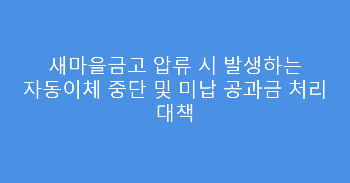 새마을금고 압류 시 발생하는 자동이체 중단 및 미납 공과금 처리 대책