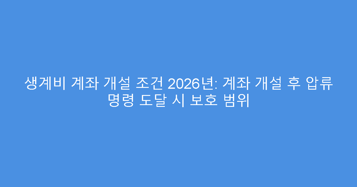 생계비 계좌 개설 조건 2026년: 계좌 개설 후 압류 명령 도달 시 보호 범위