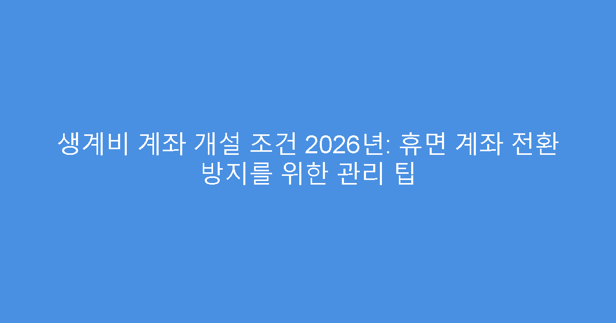 생계비 계좌 개설 조건 2026년: 휴면 계좌 전환 방지를 위한 관리 팁
