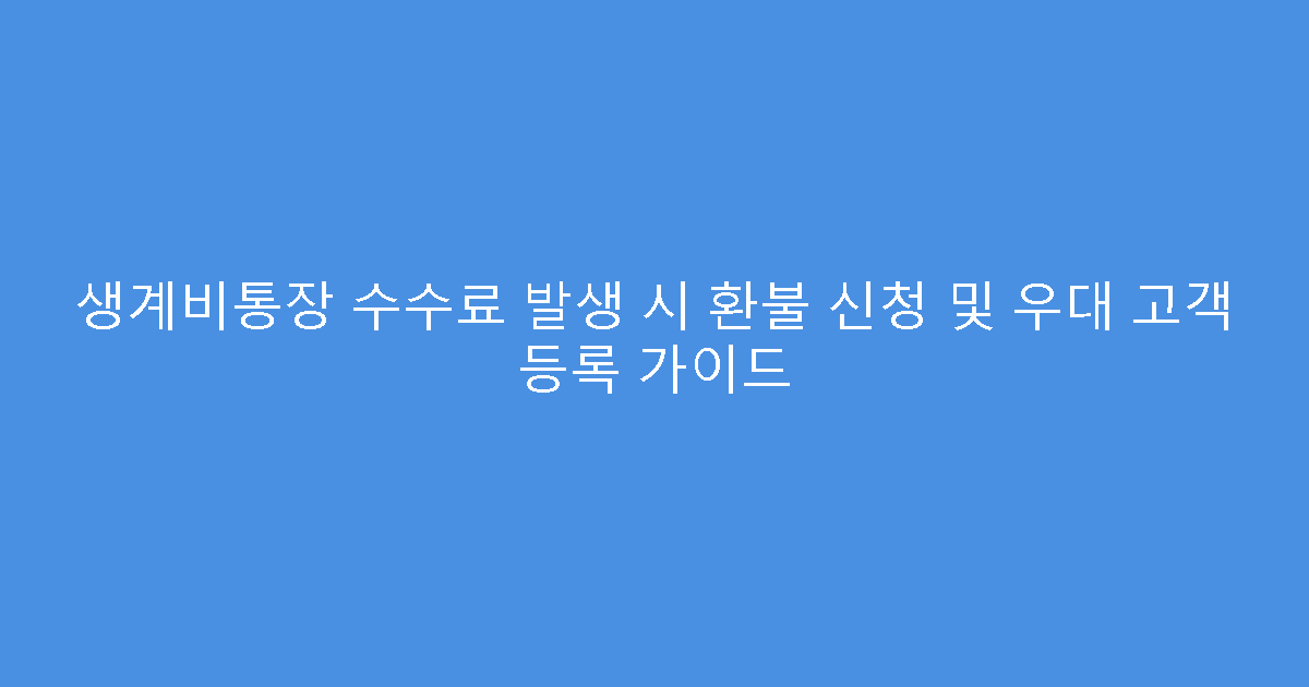 생계비통장 수수료 발생 시 환불 신청 및 우대 고객 등록 가이드