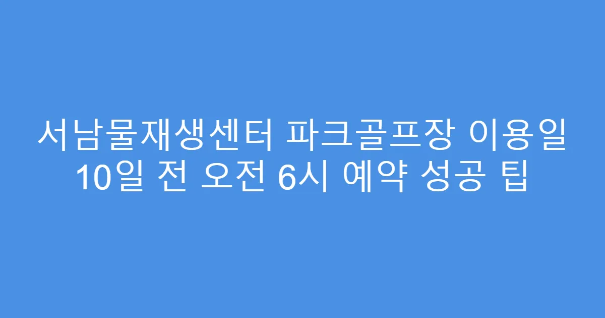 서남물재생센터 파크골프장 이용일 10일 전 오전 6시 예약 성공 팁