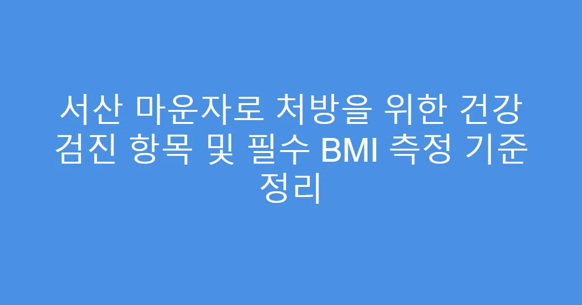 서산 마운자로 처방을 위한 건강 검진 항목 및 필수 BMI 측정 기준 정리