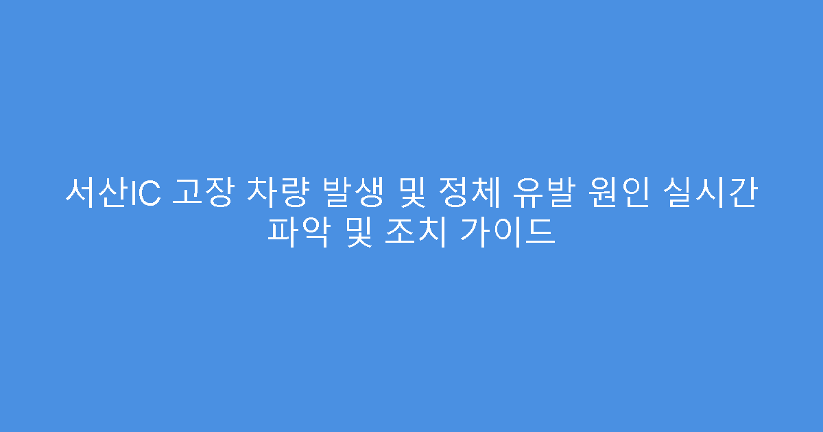 서산IC 고장 차량 발생 및 정체 유발 원인 실시간 파악 및 조치 가이드