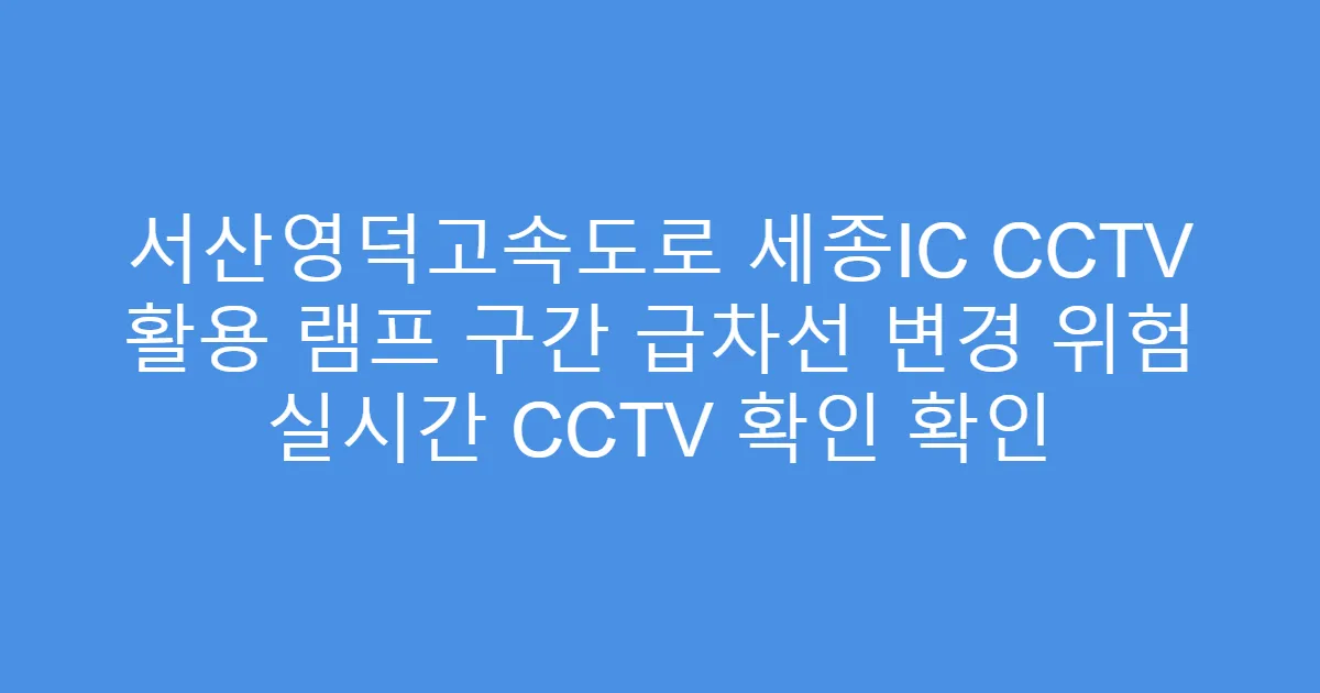 서산영덕고속도로 세종IC CCTV 활용 램프 구간 급차선 변경 위험 실시간 CCTV 확인 확인