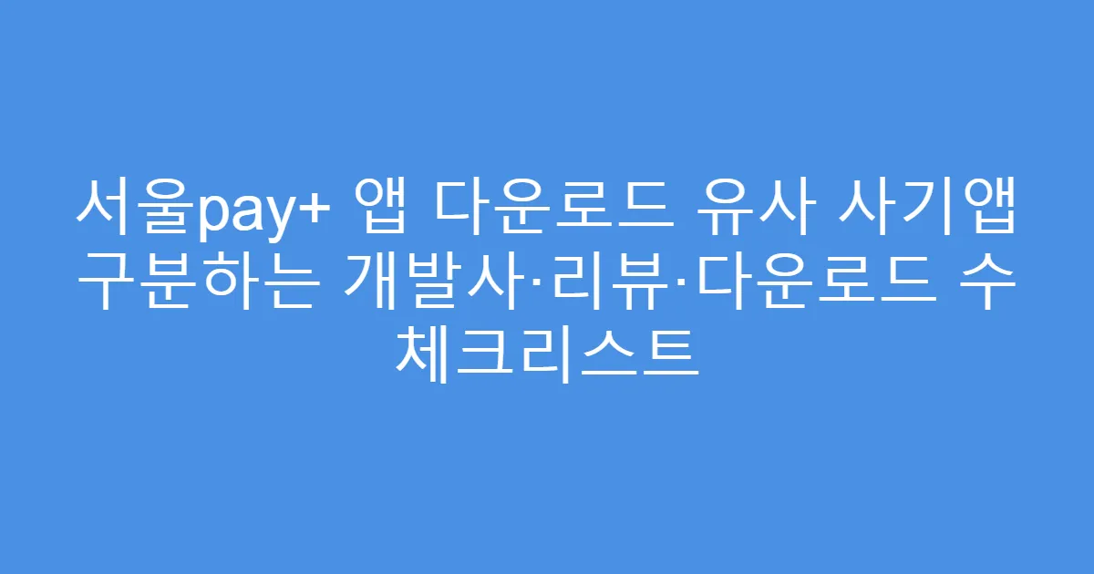 서울pay+ 앱 다운로드 유사 사기앱 구분하는 개발사·리뷰·다운로드 수 체크리스트