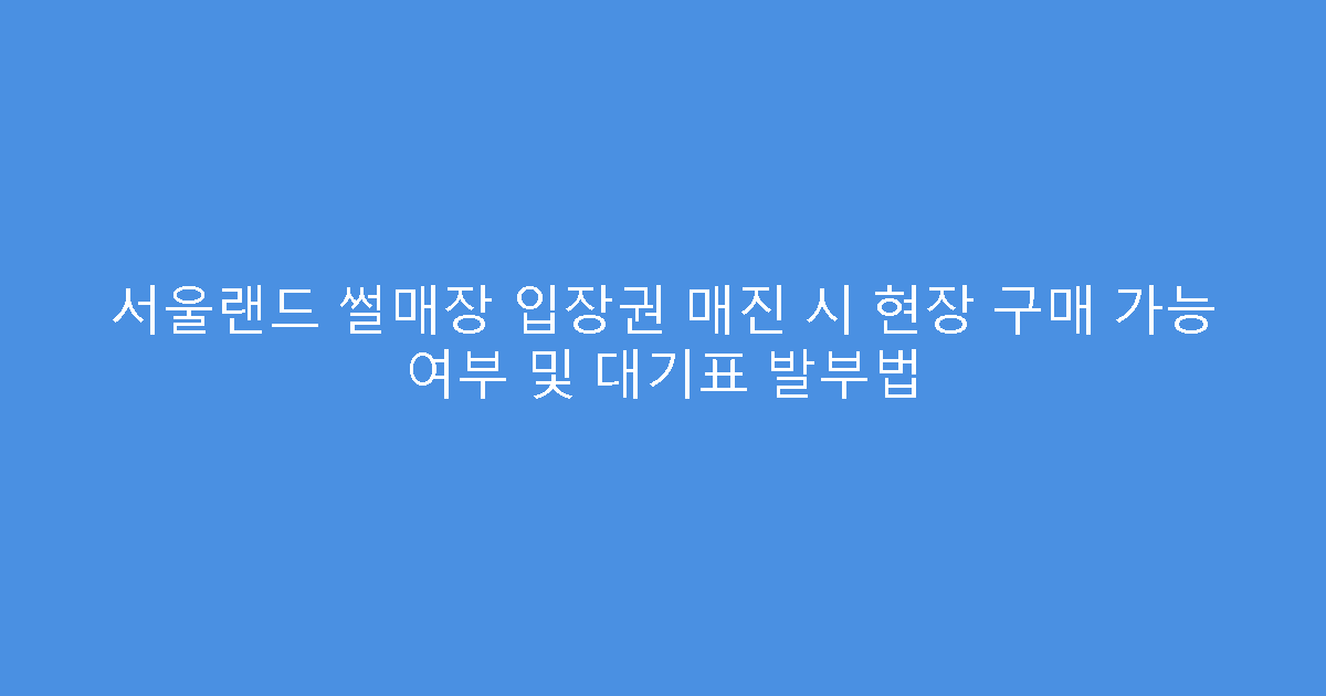 서울랜드 썰매장 입장권 매진 시 현장 구매 가능 여부 및 대기표 발부법