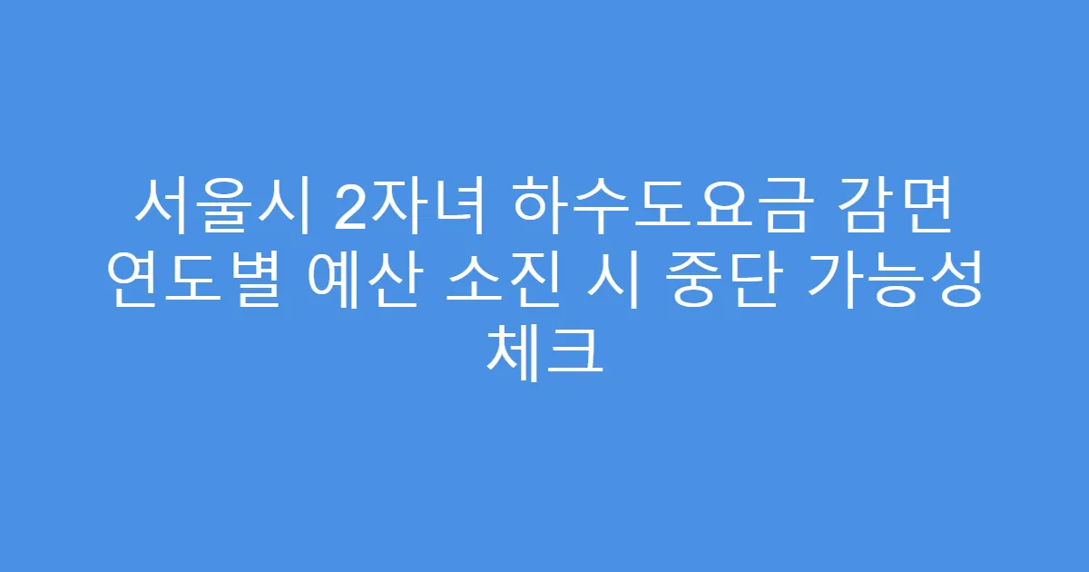 서울시 2자녀 하수도요금 감면 연도별 예산 소진 시 중단 가능성 체크