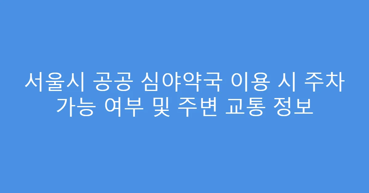서울시 공공 심야약국 이용 시 주차 가능 여부 및 주변 교통 정보