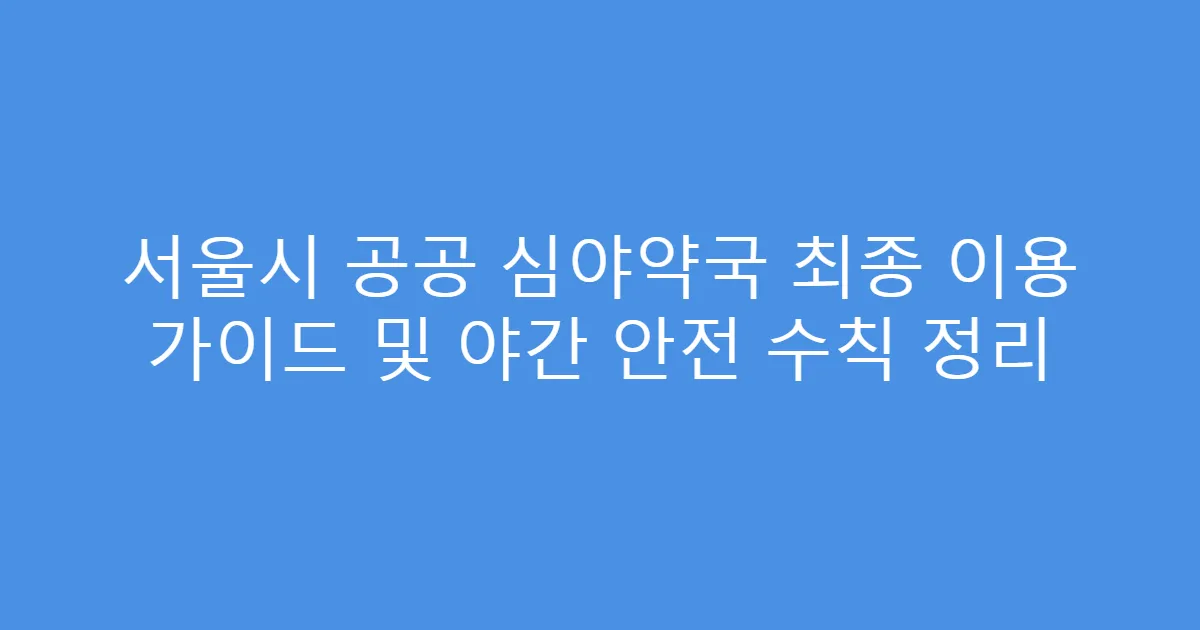 서울시 공공 심야약국 최종 이용 가이드 및 야간 안전 수칙 정리