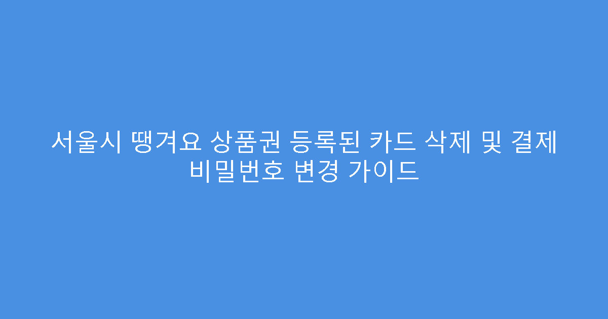 서울시 땡겨요 상품권 등록된 카드 삭제 및 결제 비밀번호 변경 가이드