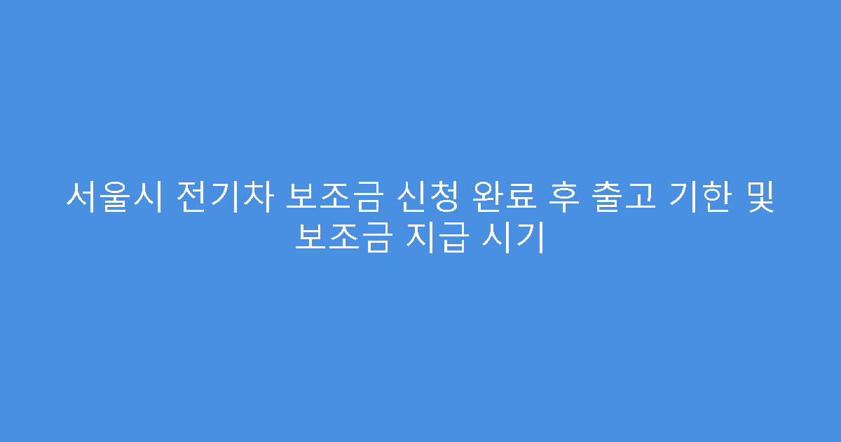 서울시 전기차 보조금 신청 완료 후 출고 기한 및 보조금 지급 시기