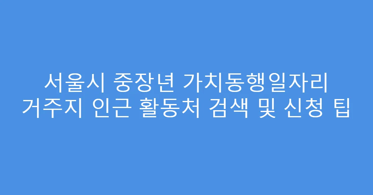 서울시 중장년 가치동행일자리 거주지 인근 활동처 검색 및 신청 팁