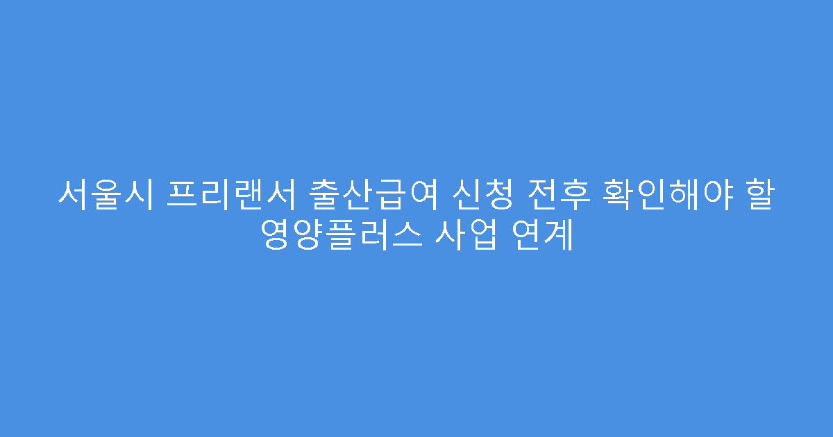 서울시 프리랜서 출산급여 신청 전후 확인해야 할 영양플러스 사업 연계