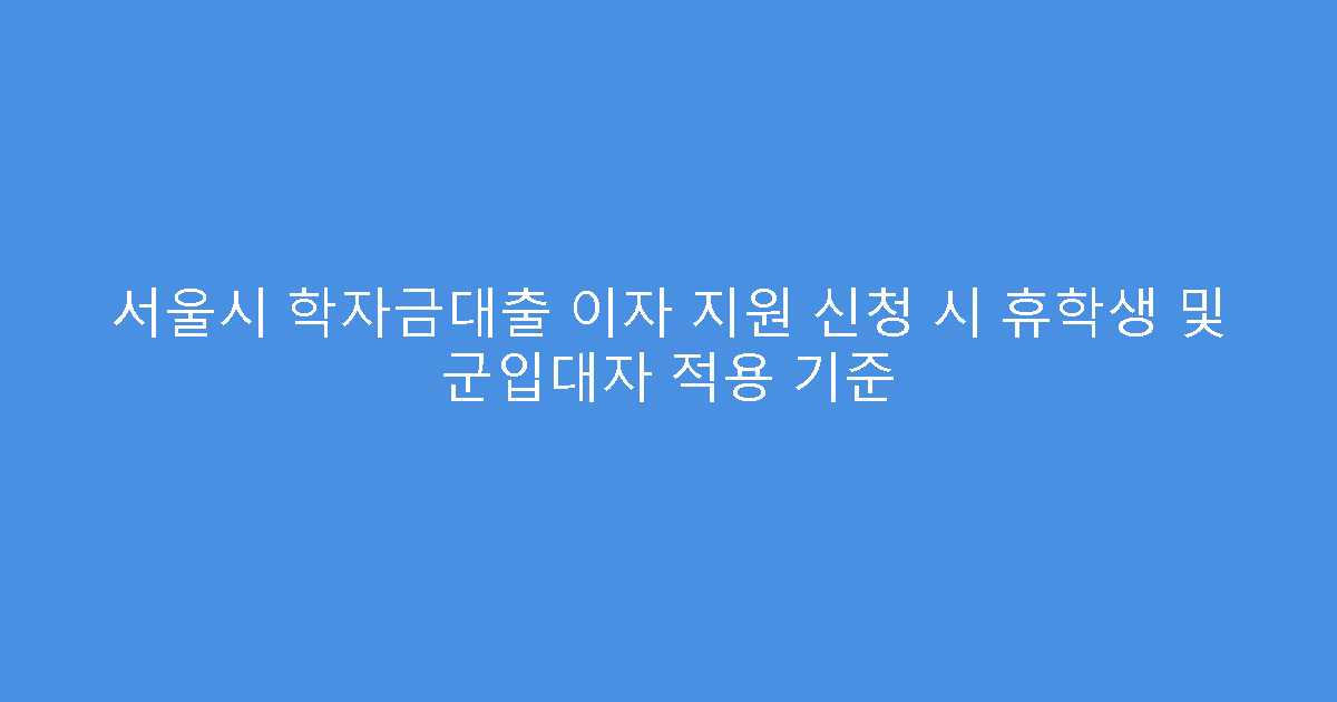 서울시 학자금대출 이자 지원 신청 시 휴학생 및 군입대자 적용 기준
