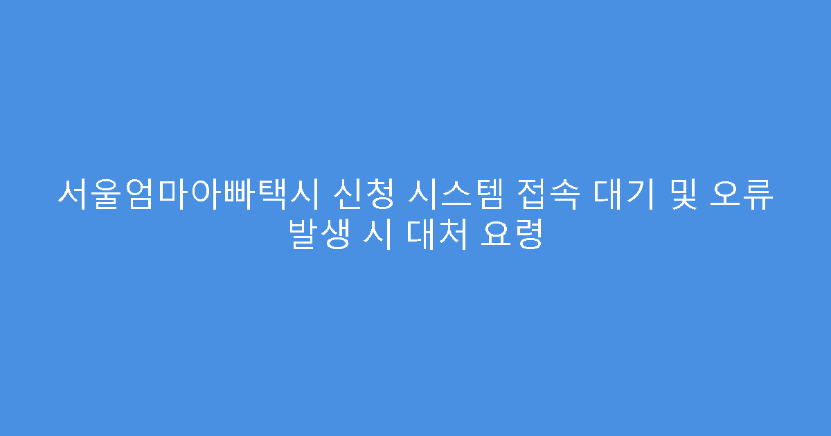 서울엄마아빠택시 신청 시스템 접속 대기 및 오류 발생 시 대처 요령