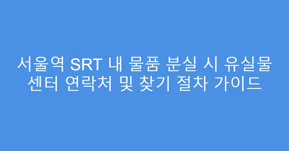 서울역 SRT 내 물품 분실 시 유실물 센터 연락처 및 찾기 절차 가이드