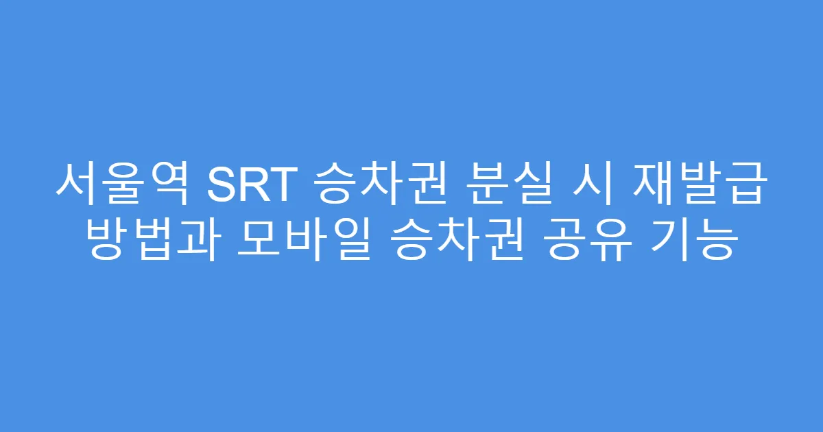 서울역 SRT 승차권 분실 시 재발급 방법과 모바일 승차권 공유 기능