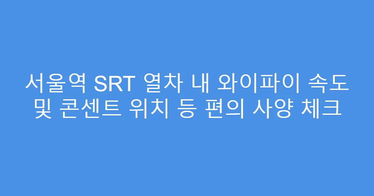 서울역 SRT 열차 내 와이파이 속도 및 콘센트 위치 등 편의 사양 체크