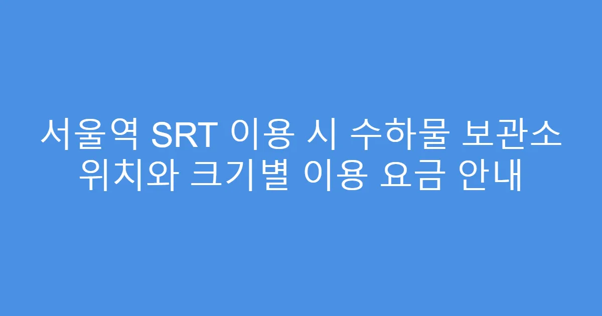 서울역 SRT 이용 시 수하물 보관소 위치와 크기별 이용 요금 안내