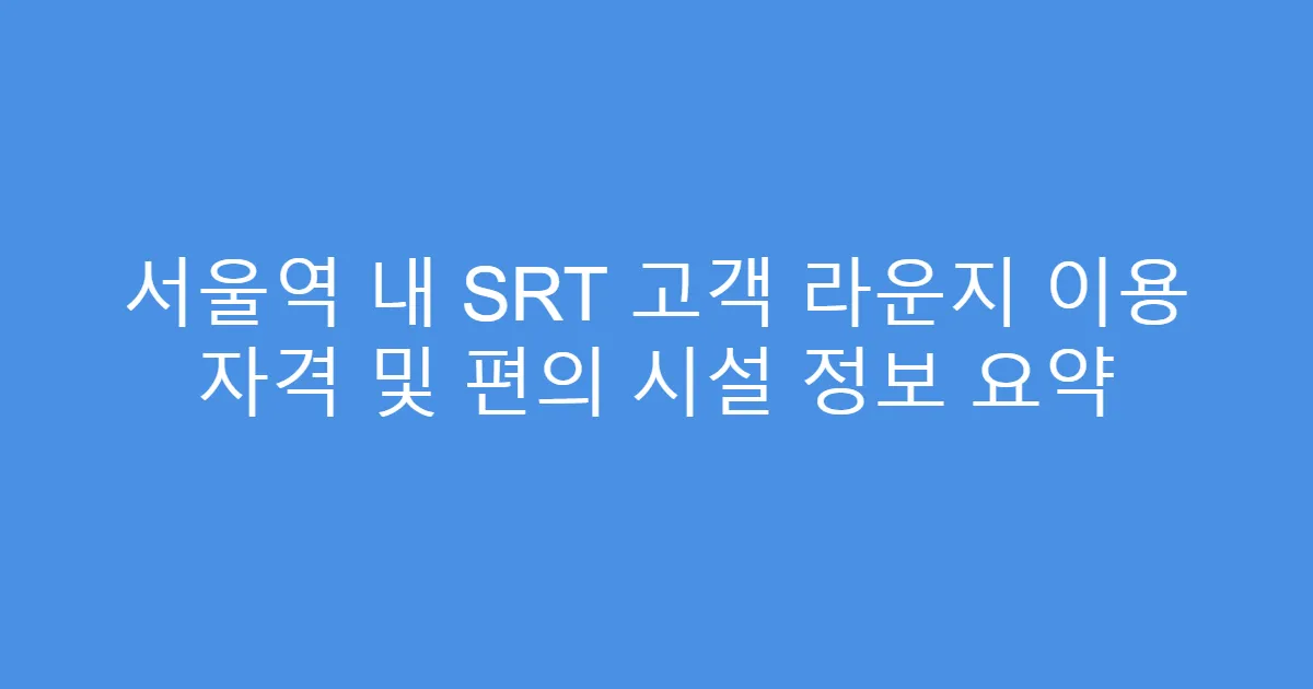 서울역 내 SRT 고객 라운지 이용 자격 및 편의 시설 정보 요약