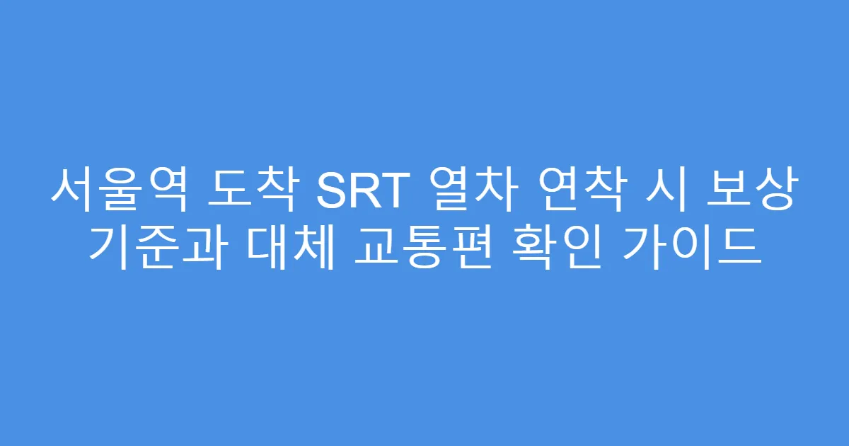 서울역 도착 SRT 열차 연착 시 보상 기준과 대체 교통편 확인 가이드