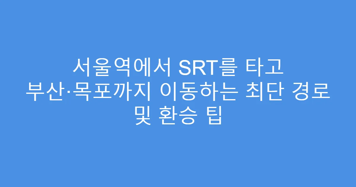 서울역에서 SRT를 타고 부산·목포까지 이동하는 최단 경로 및 환승 팁