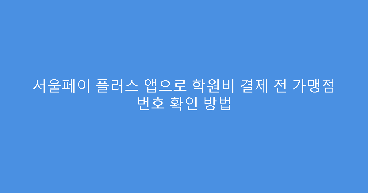 서울페이 플러스 앱으로 학원비 결제 전 가맹점 번호 확인 방법