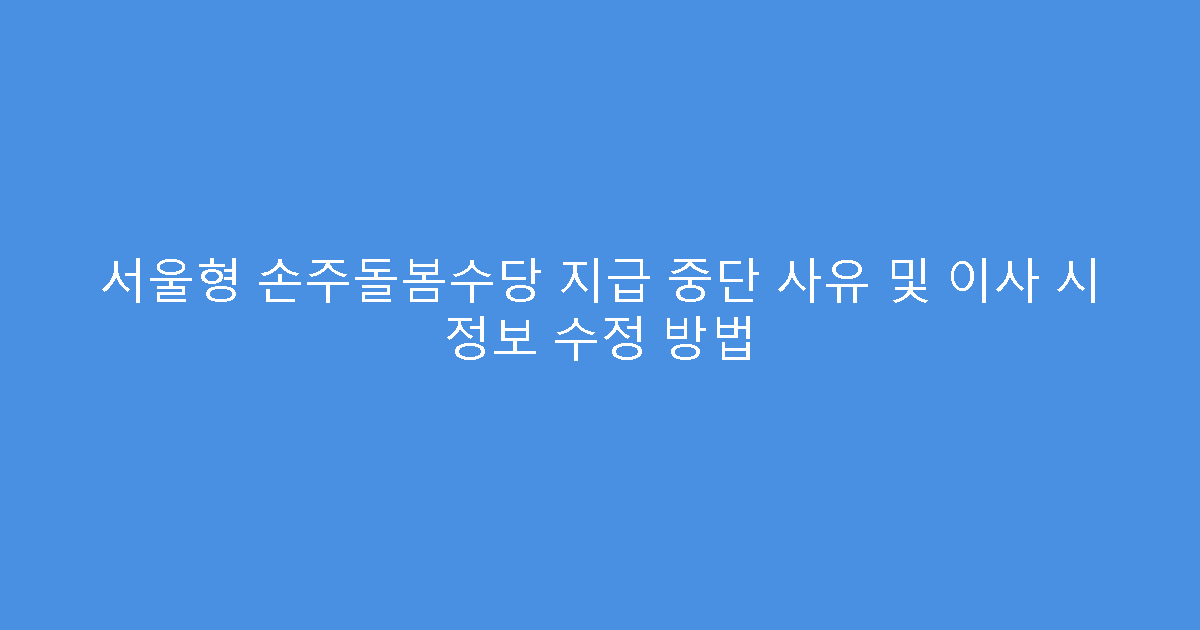 서울형 손주돌봄수당 지급 중단 사유 및 이사 시 정보 수정 방법