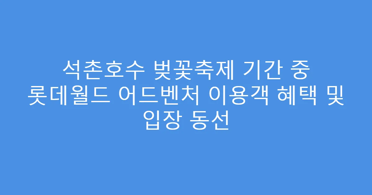 석촌호수 벚꽃축제 기간 중 롯데월드 어드벤처 이용객 혜택 및 입장 동선