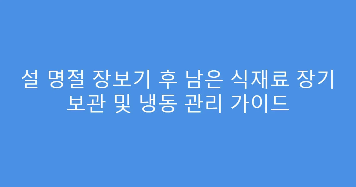 설 명절 장보기 후 남은 식재료 장기 보관 및 냉동 관리 가이드